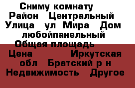 Сниму комнату  . › Район ­ Центральный › Улица ­ ул. Мира › Дом ­ любойпанельный › Общая площадь ­ 8 › Цена ­ 3 500 - Иркутская обл., Братский р-н Недвижимость » Другое   